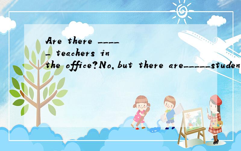 Are there _____ teachers in the office?No,but there are_____students in it.A.some：any B.any：some C.any：any D.some ：some