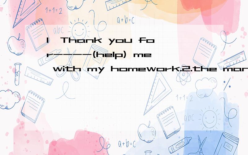 1,Thank you for----(help) me with my homework.2.the man in black clothes---(come) from Canada.1Thank you for---(help) me with my homework.2the man in black clothes---(come) from Canada.