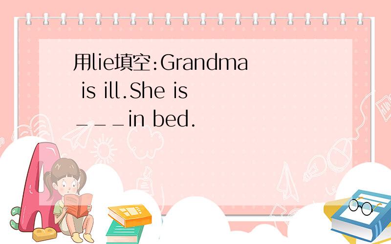 用lie填空:Grandma is ill.She is___in bed.