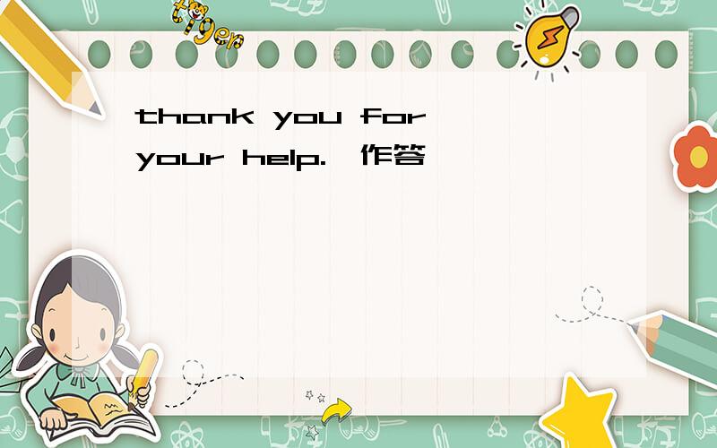 thank you for your help.【作答】