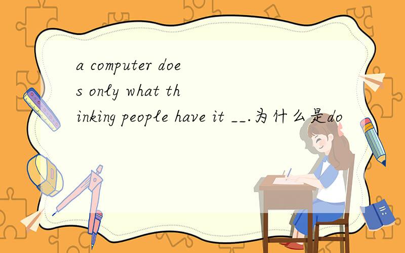 a computer does only what thinking people have it __.为什么是do