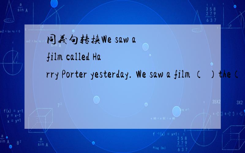 同义句转换We saw a film called Harry Porter yesterday. We saw a film （ ）the（ ）（ ）Harry Porter