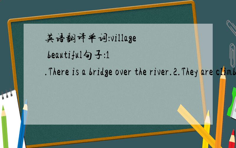 英语翻译单词：village beautiful句子：1.There is a bridge over the river.2.They are climbing trees.Oh,here comes two dogs.3.They are running now.