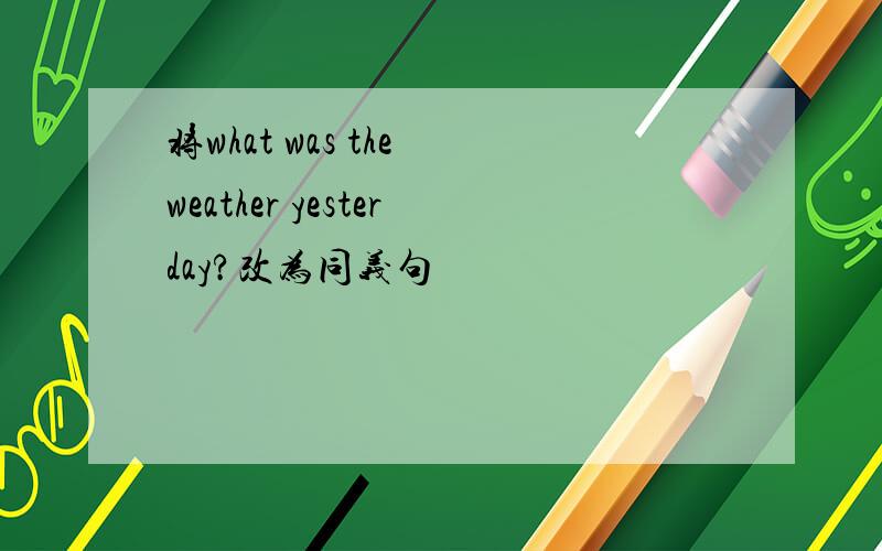 将what was the weather yesterday?改为同义句