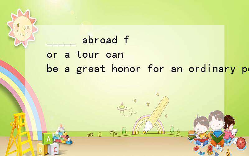 _____ abroad for a tour can be a great honor for an ordinary person like me.A.Taken B.being taken