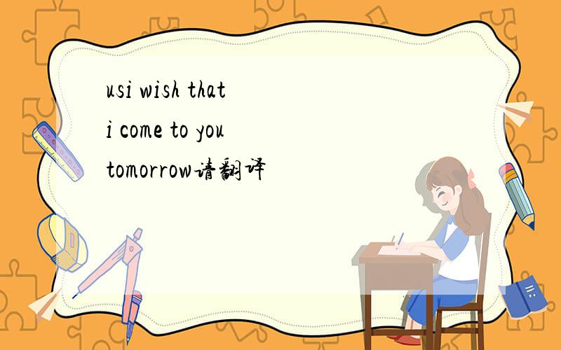 usi wish that i come to you tomorrow请翻译