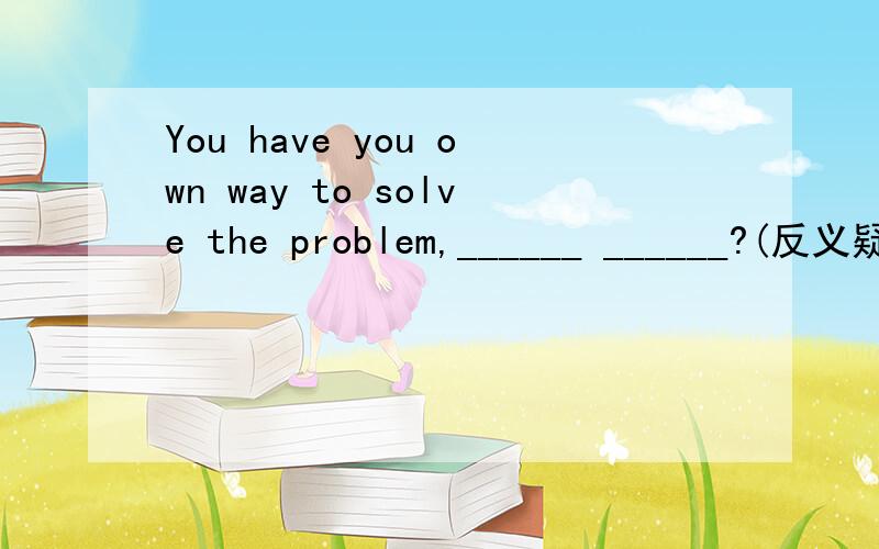 You have you own way to solve the problem,______ ______?(反义疑问句)我是觉得don't you 和haven't you都可以,