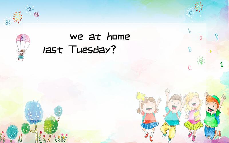 ( )we at home last Tuesday?