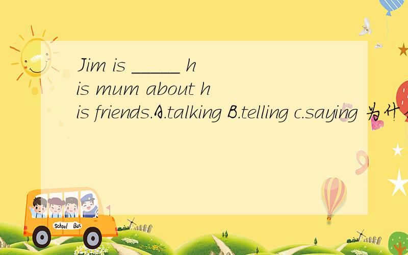 Jim is _____ his mum about his friends.A.talking B.telling c.saying 为什么