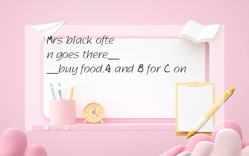 Mrs black often goes there____buy food.A and B for C on