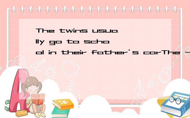 The twins usually go to school in their father’s carThe --- father usually --- --- to school in --- car