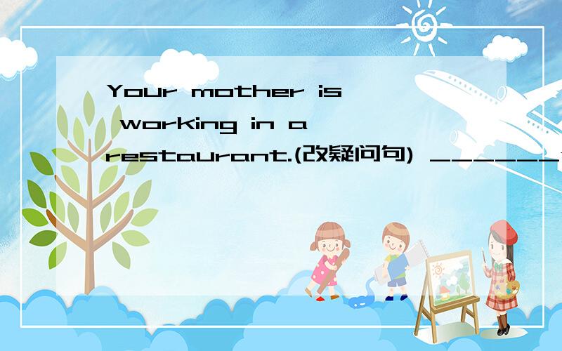 Your mother is working in a restaurant.(改疑问句) ______your mother _______?每空一词这是原题,不要瞎改~