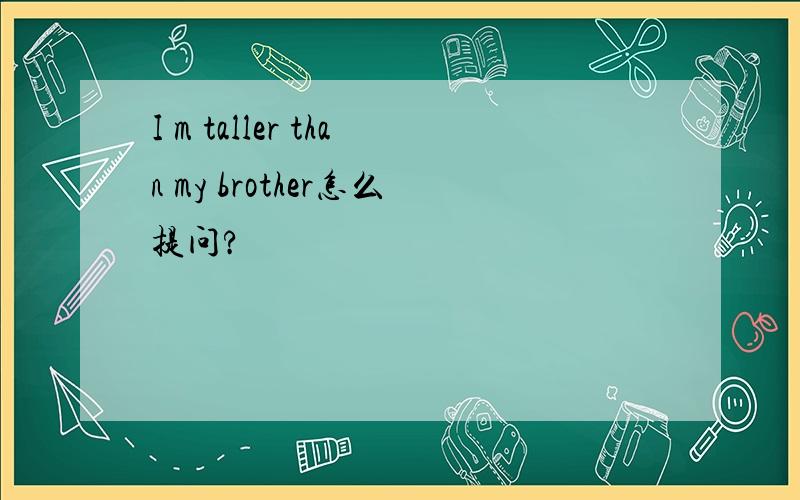 I m taller than my brother怎么提问?