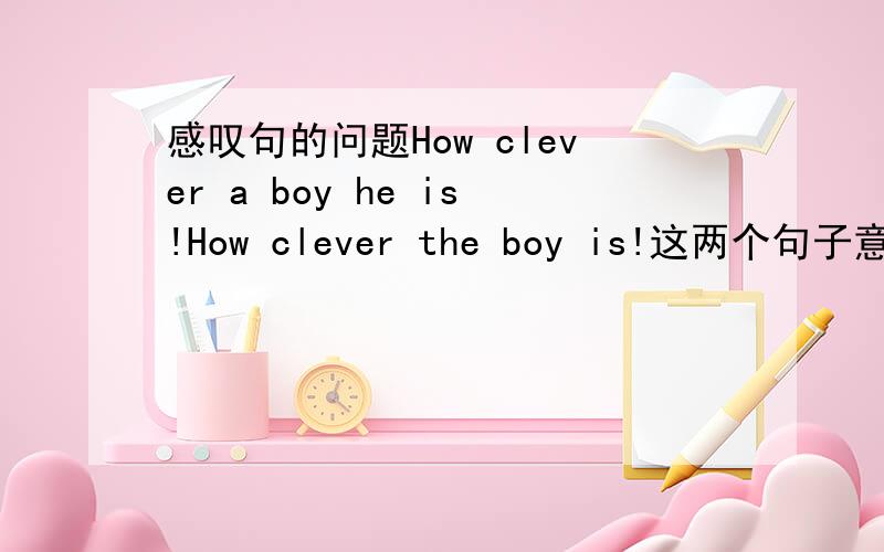 感叹句的问题How clever a boy he is!How clever the boy is!这两个句子意思是一样的吧?为什么第一个句子有两个主语：“a boy”“he”是同位语吗?
