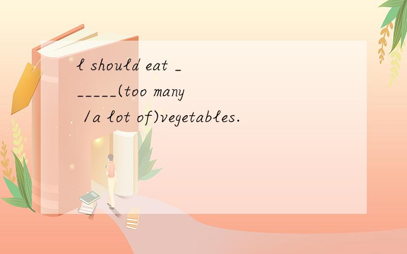 l should eat ______(too many /a lot of)vegetables.