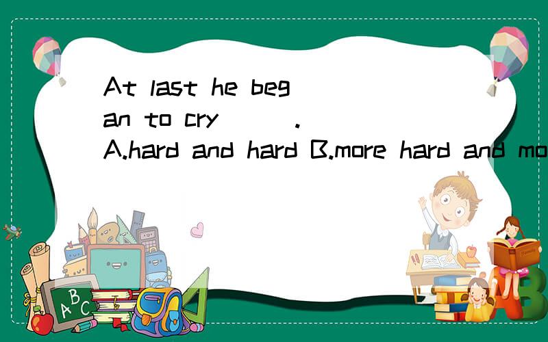 At last he began to cry ( ).A.hard and hard B.more hard and more hard C ,harder and harder D,less hard and less harder为什么