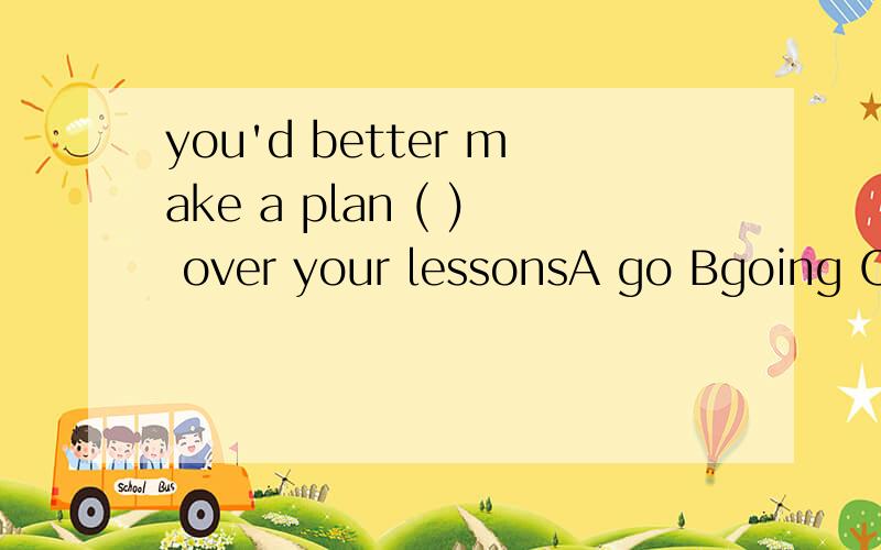 you'd better make a plan ( ) over your lessonsA go Bgoing Cto go Dgoes