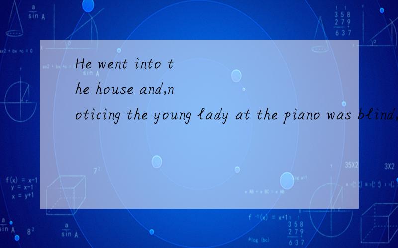 He went into the house and,noticing the young lady at the piano was blind,offered to play the piece for her翻译.