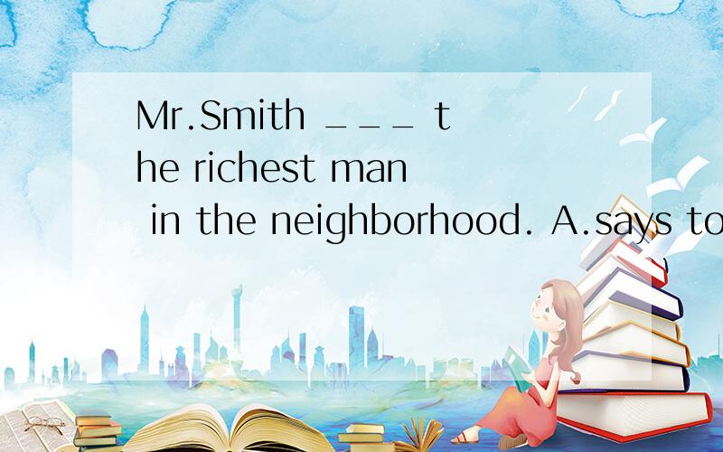 Mr.Smith ___ the richest man in the neighborhood. A.says to be B.saying to be C.is said to be1.Mr.Smith ___ the richest man in the neighborhood.  A.says to be   B.saying to be  C.is said to be  D.is to say.给翻译一下句子,选哪个,是不是固