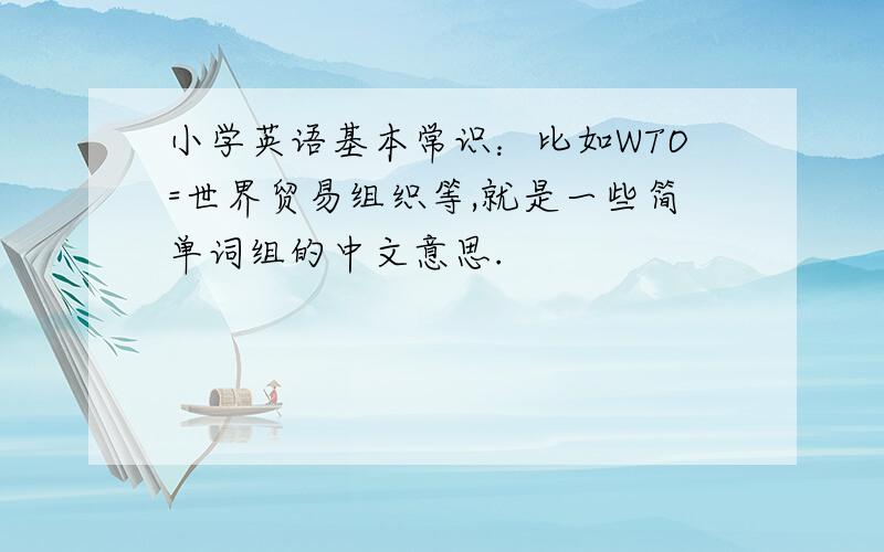 小学英语基本常识：比如WTO=世界贸易组织等,就是一些简单词组的中文意思.