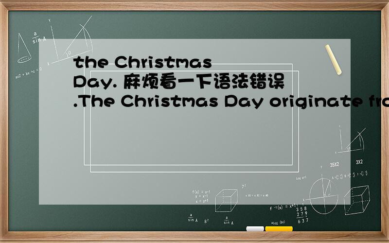 the Christmas Day. 麻烦看一下语法错误.The Christmas Day originate from western countries.  It falls on the 24th of December.  But the celebration begin on the evening of 24th December. We call it Christmas Eve. In Christmas Eve  adult and ch