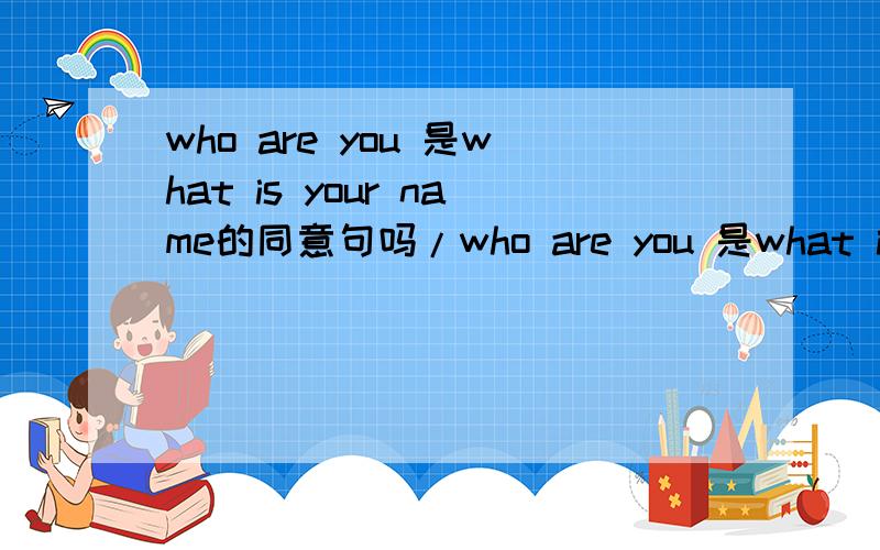 who are you 是what is your name的同意句吗/who are you 是what is your name的同意句吗?同义句