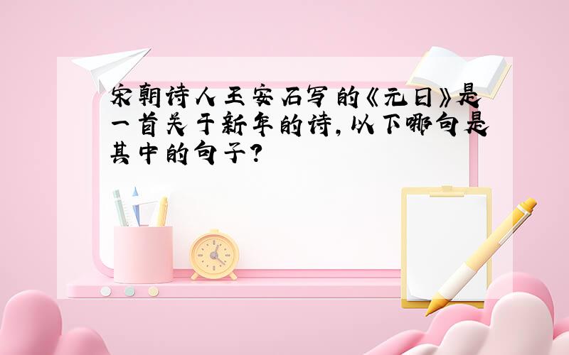 宋朝诗人王安石写的《元日》是一首关于新年的诗,以下哪句是其中的句子?