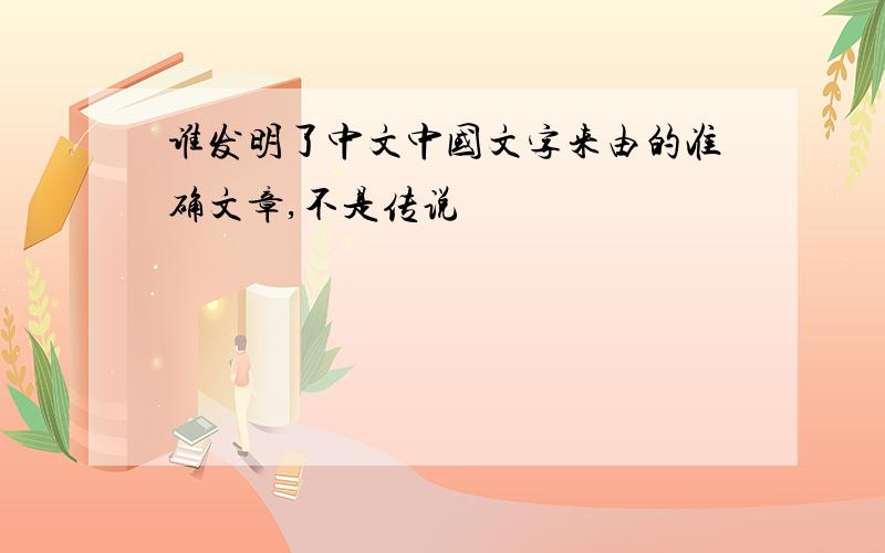 谁发明了中文中国文字来由的准确文章,不是传说