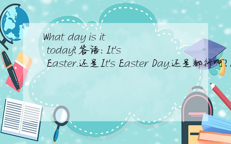 What day is it today?答语：It's Easter.还是It's Easter Day.还是都行啊?Easter与Easter Day和类似的表示节日的用法,用在的句子的类型上有区别吗Easter与Easter Day的区别最后一个问题：在十一月的第四个星
