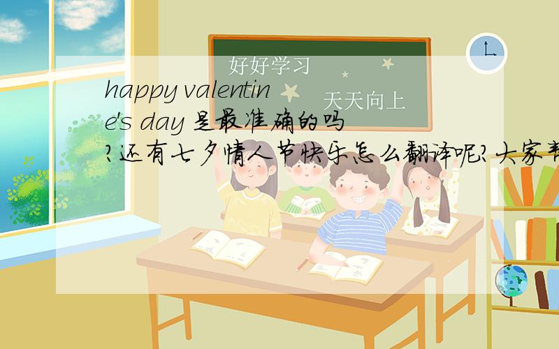 happy valentine's day 是最准确的吗?还有七夕情人节快乐怎么翻译呢?大家帮帮忙哦!