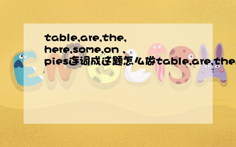 table,are,the,here,some,on ,pies连词成这题怎么做table,are,the,here,some,on ,pies连词成句这题怎么做