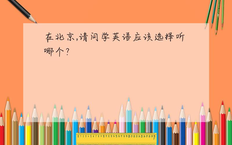在北京,请问学英语应该选择听哪个?
