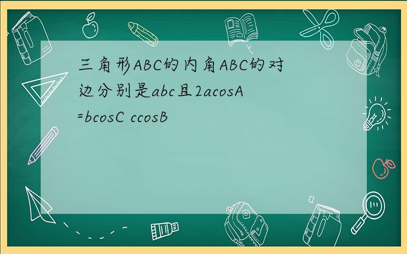 三角形ABC的内角ABC的对边分别是abc且2acosA=bcosC ccosB