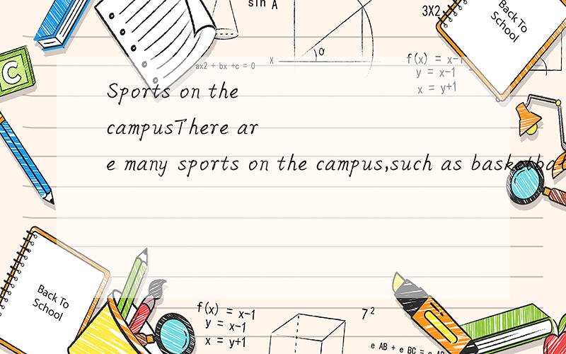 Sports on the campusThere are many sports on the campus,such as basketball soccer table tennis running tai chi and soon on .we all know do sports can keep us health.But I think sports also make us understanding something and happy.Recently table tenn