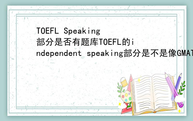 TOEFL Speaking部分是否有题库TOEFL的independent speaking部分是不是像GMAT的作文那样有一个题库啊,还是很随机地出一些题目
