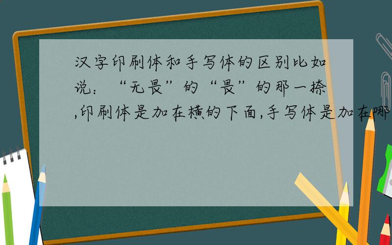 汉字印刷体和手写体的区别比如说：“无畏”的“畏”的那一捺,印刷体是加在横的下面,手写体是加在哪里?