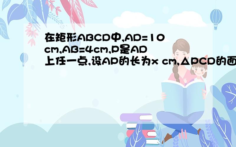 在矩形ABCD中,AD=10cm,AB=4cm,P是AD上任一点,设AP的长为x cm,△PCD的面积为Scm平方,写出S与x之间的函数并指出自变量的取值范围!