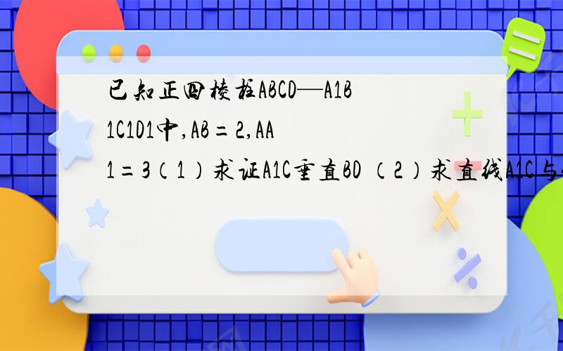 已知正四棱柱ABCD—A1B1C1D1中,AB=2,AA1=3（1）求证A1C垂直BD （2）求直线A1C与侧面BB1C1C所成的角的正弦值 （3）求异面直线A1C与BC1所成的角的余弦值
