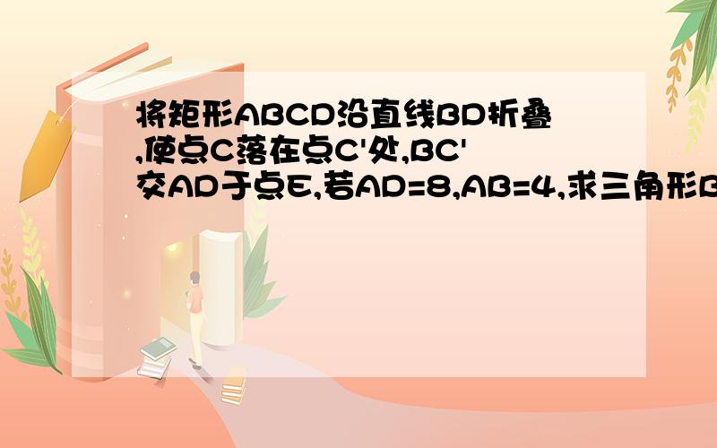 将矩形ABCD沿直线BD折叠,使点C落在点C'处,BC'交AD于点E,若AD=8,AB=4,求三角形BDE的面积