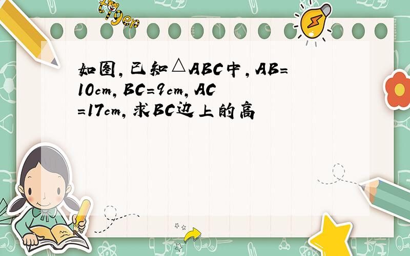 如图,已知△ABC中,AB=10cm,BC=9cm,AC=17cm,求BC边上的高