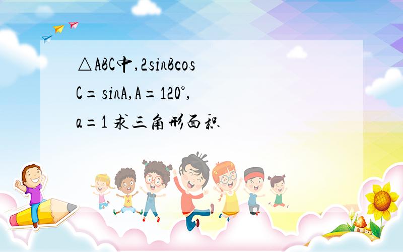 △ABC中,2sinBcosC=sinA,A=120°,a=1 求三角形面积