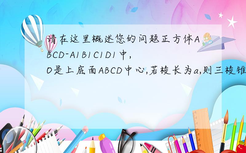 请在这里概述您的问题正方体ABCD-A1B1C1D1中,O是上底面ABCD中心,若棱长为a,则三棱锥O-AB1D1的体积为为什么AO垂直面B1D1O,AO就是三棱锥的高?正方体ABCD-A1B1C1D1中，O是上底面ABCD中心，若棱长为a，则