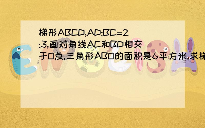 梯形ABCD,AD:BC=2:3,画对角线AC和BD相交于O点,三角形ABO的面积是6平方米,求梯形的面积