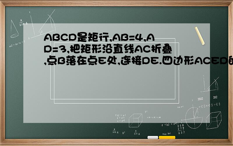 ABCD是矩行,AB=4,AD=3,把矩形沿直线AC折叠,点B落在点E处,连接DE.四边形ACED的面积?周长?