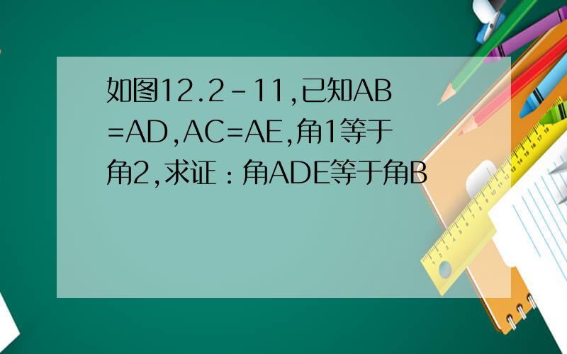 如图12.2-11,已知AB=AD,AC=AE,角1等于角2,求证：角ADE等于角B