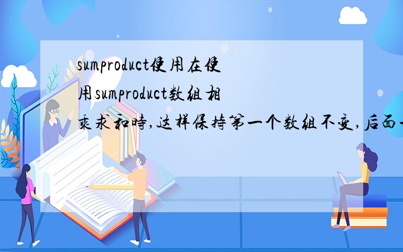 sumproduct使用在使用sumproduct数组相乘求和时,这样保持第一个数组不变,后面一个数组下拉的时候递增,eg：第一行结果=SUMPRODUCT(D3:M3,D5:M5) 第二行结果=SUMPRODUCT(D3:M3,D6:M6)第三行结果=SUMPRODUCT(D3:M3,D7