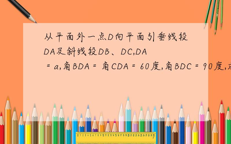 从平面外一点D向平面引垂线段DA及斜线段DB、DC,DA＝a,角BDA＝角CDA＝60度,角BDC＝90度,求BC的长
