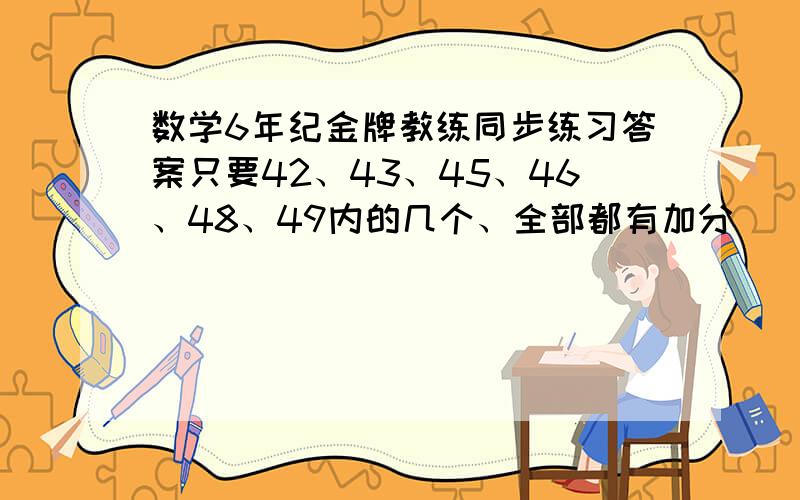 数学6年纪金牌教练同步练习答案只要42、43、45、46、48、49内的几个、全部都有加分
