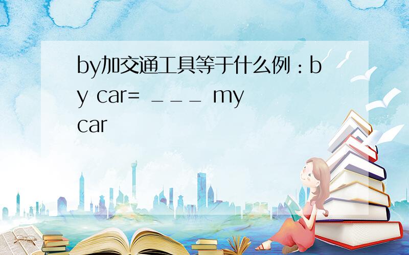 by加交通工具等于什么例：by car= ___ my car
