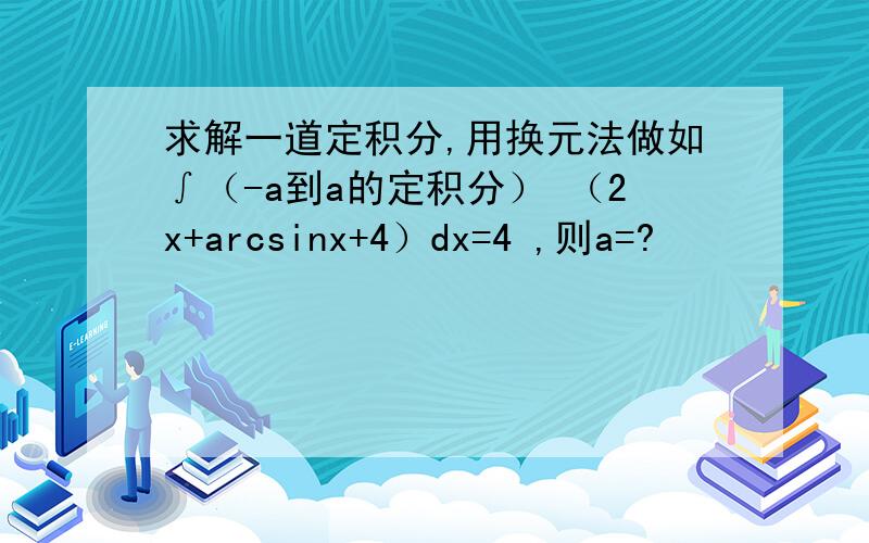 求解一道定积分,用换元法做如∫（-a到a的定积分） （2x+arcsinx+4）dx=4 ,则a=?